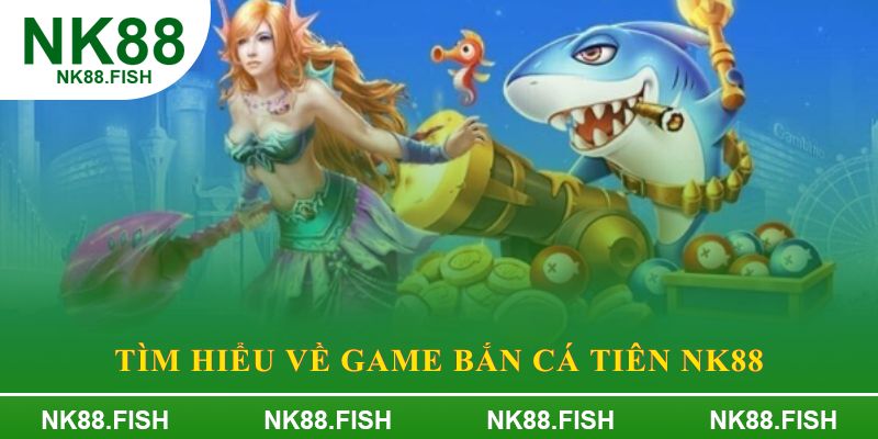 Tìm hiểu về game bắn cá tiên NK88